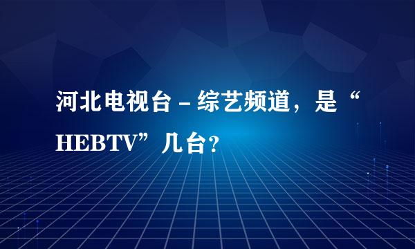 河北电视台－综艺频道，是“HEBTV”几台？