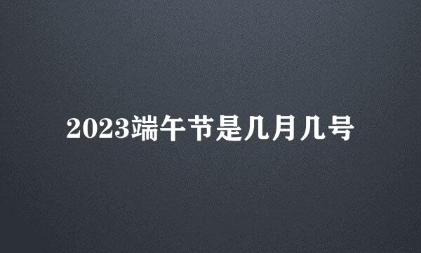 2023端午节是几月几号