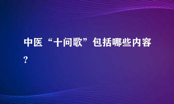 中医“十问歌”包括哪些内容?