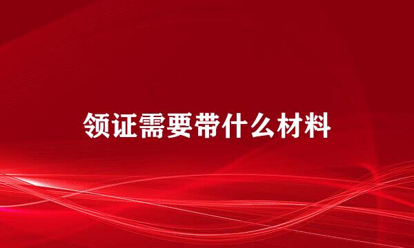 领证需要带什么材料