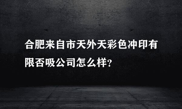 合肥来自市天外天彩色冲印有限否吸公司怎么样？