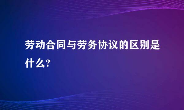 劳动合同与劳务协议的区别是什么?