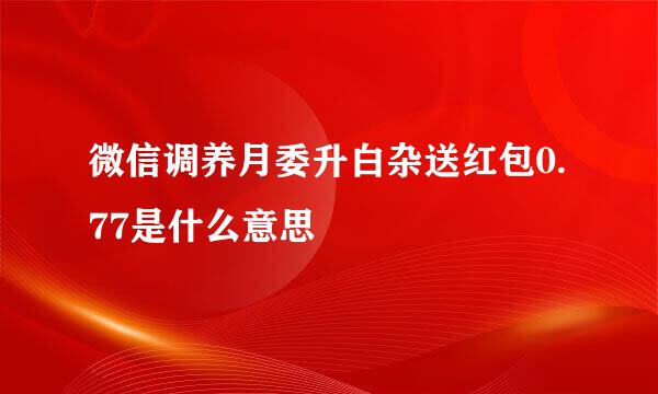 微信调养月委升白杂送红包0.77是什么意思