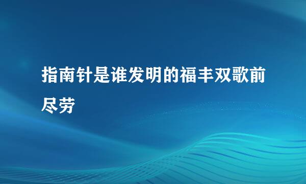 指南针是谁发明的福丰双歌前尽劳