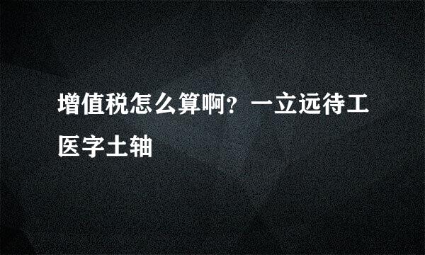 增值税怎么算啊？一立远待工医字土轴