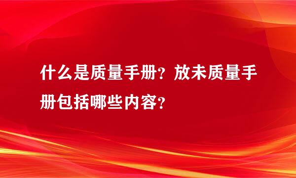 什么是质量手册？放未质量手册包括哪些内容？