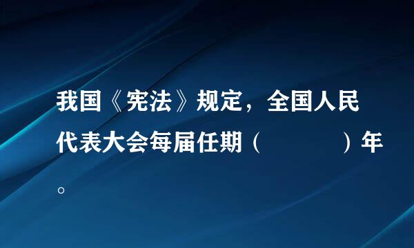 我国《宪法》规定，全国人民代表大会每届任期（   ）年。