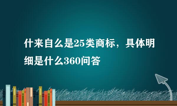 什来自么是25类商标，具体明细是什么360问答