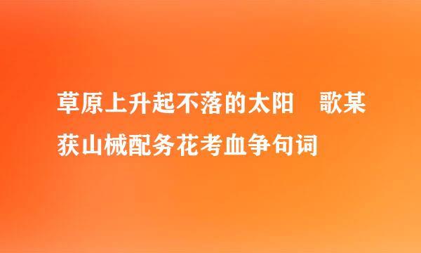 草原上升起不落的太阳 歌某获山械配务花考血争句词