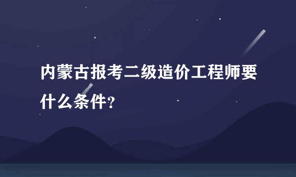 内蒙古报考二级造价工程师要什么条件？