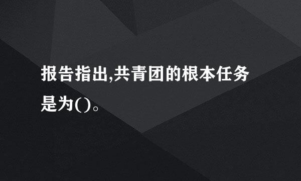 报告指出,共青团的根本任务是为()。