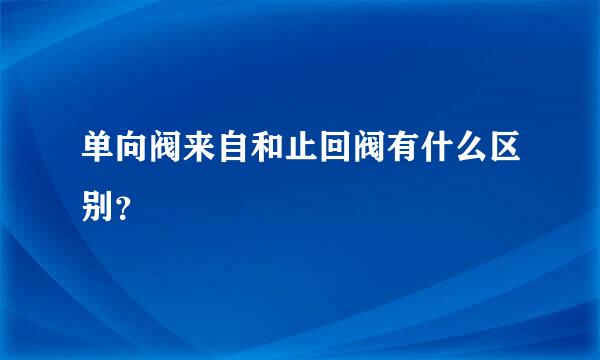 单向阀来自和止回阀有什么区别？