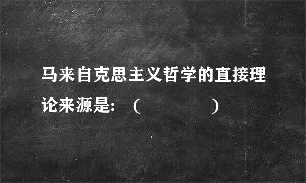 马来自克思主义哲学的直接理论来源是: (    )