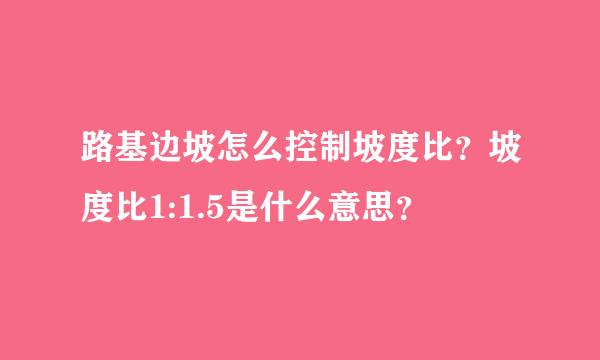 路基边坡怎么控制坡度比？坡度比1:1.5是什么意思？