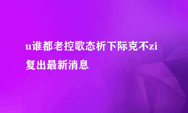 u谁都老控歌态析下际克不zi复出最新消息