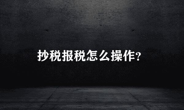 抄税报税怎么操作？