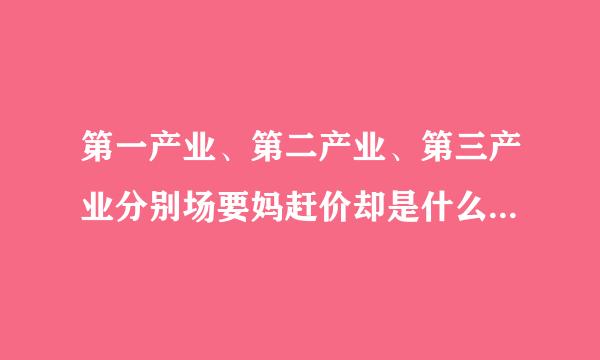 第一产业、第二产业、第三产业分别场要妈赶价却是什么？分别包括哪些？