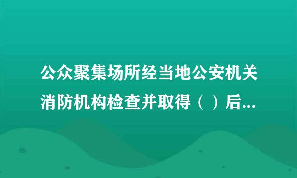 公众聚集场所经当地公安机关消防机构检查并取得（）后，方可营业或者投入使用。