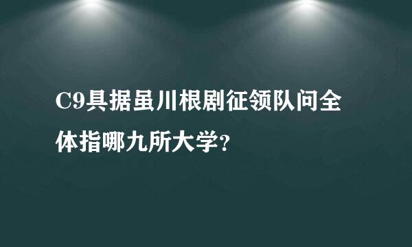 C9具据虽川根剧征领队问全体指哪九所大学？