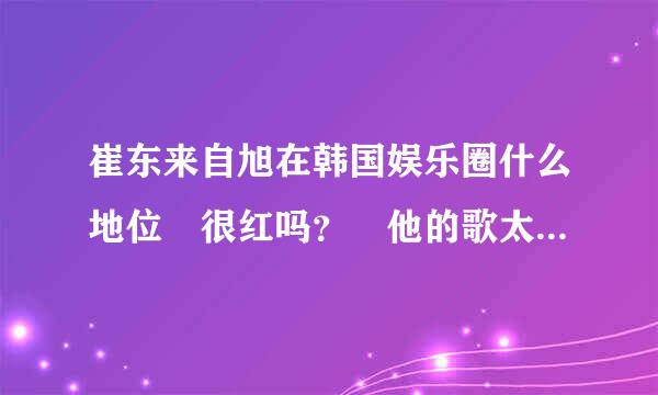 崔东来自旭在韩国娱乐圈什么地位 很红吗？ 他的歌太好听了 想知道