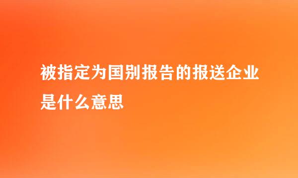 被指定为国别报告的报送企业是什么意思