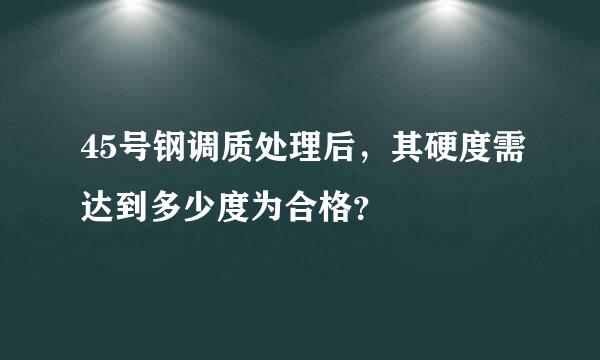 45号钢调质处理后，其硬度需达到多少度为合格？