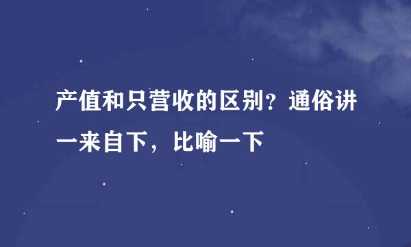 产值和只营收的区别？通俗讲一来自下，比喻一下