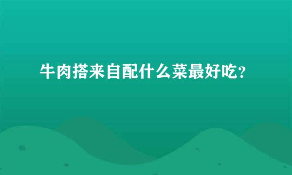 牛肉搭来自配什么菜最好吃？