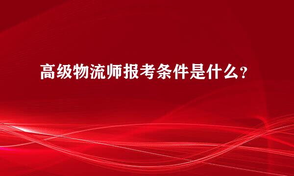 高级物流师报考条件是什么？