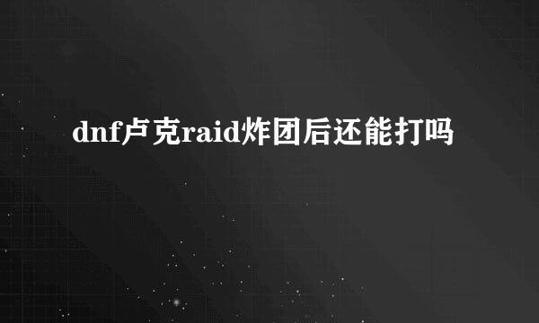 dnf卢克raid炸团后还能打吗