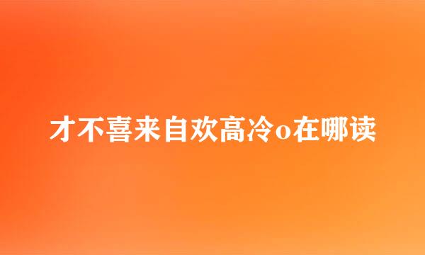 才不喜来自欢高冷o在哪读