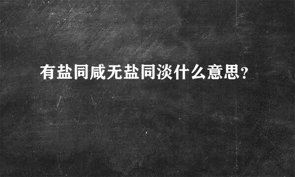 有盐同咸无盐同淡什么意思？