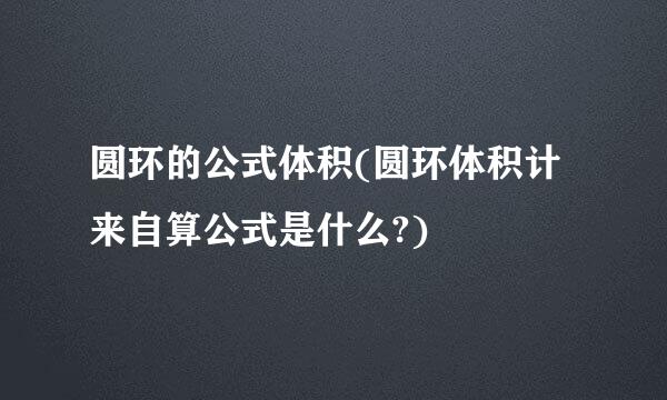 圆环的公式体积(圆环体积计来自算公式是什么?)