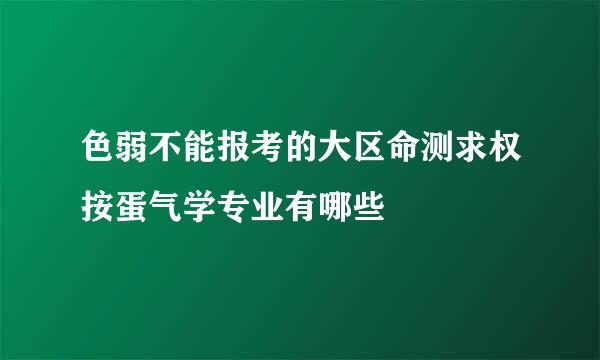 色弱不能报考的大区命测求权按蛋气学专业有哪些