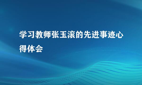 学习教师张玉滚的先进事迹心得体会