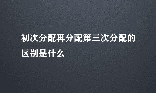 初次分配再分配第三次分配的区别是什么