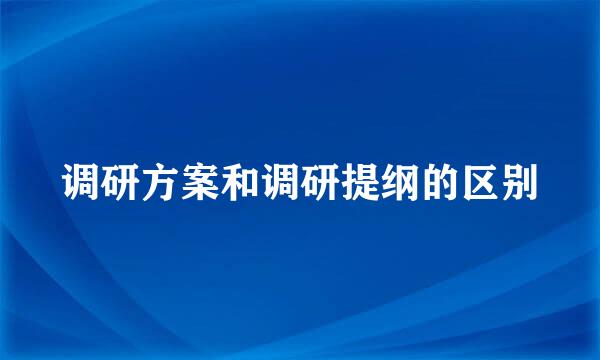 调研方案和调研提纲的区别