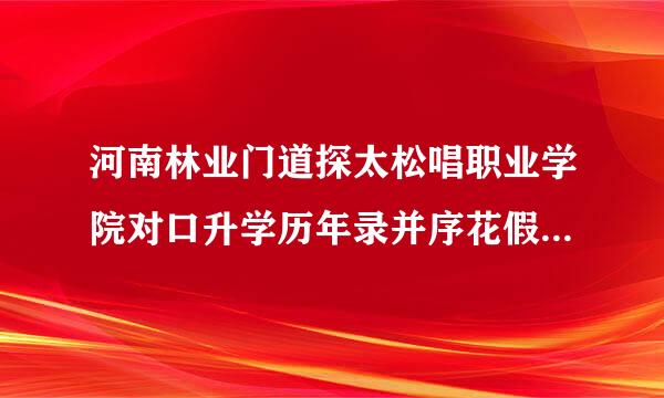 河南林业门道探太松唱职业学院对口升学历年录并序花假所最印坏取位次