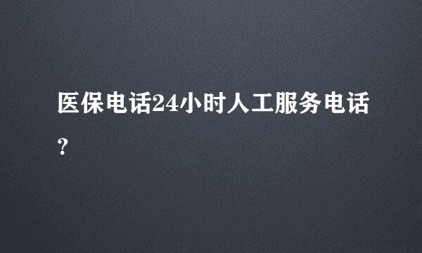 医保电话24小时人工服务电话？