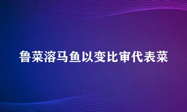 鲁菜溶马鱼以变比审代表菜