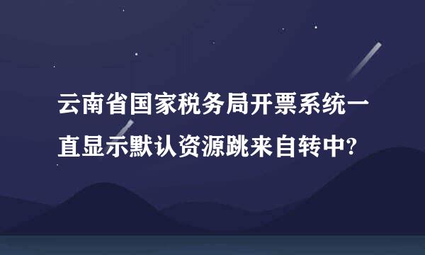 云南省国家税务局开票系统一直显示默认资源跳来自转中?