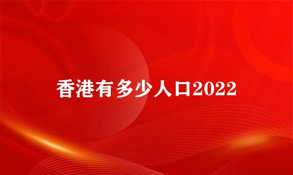 香港有多少人口2022