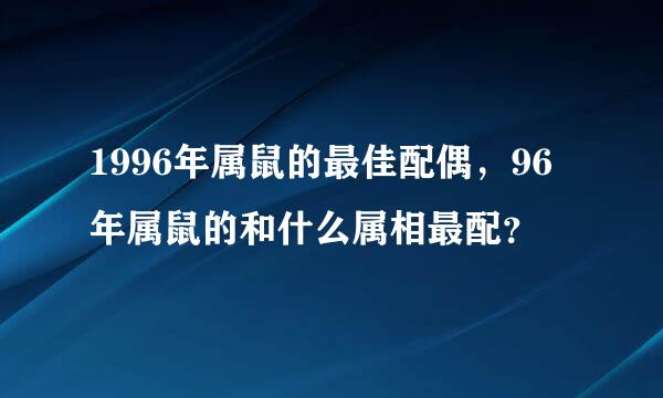 1996年属鼠的最佳配偶，96年属鼠的和什么属相最配？