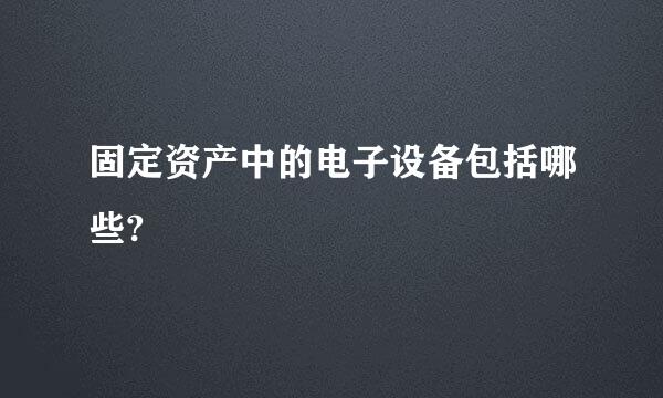 固定资产中的电子设备包括哪些?