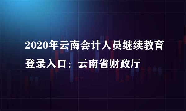 2020年云南会计人员继续教育登录入口：云南省财政厅