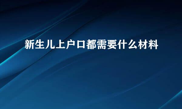 新生儿上户口都需要什么材料