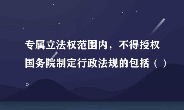 专属立法权范围内，不得授权国务院制定行政法规的包括（）。