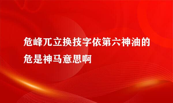 危峰兀立换技字依第六神油的危是神马意思啊