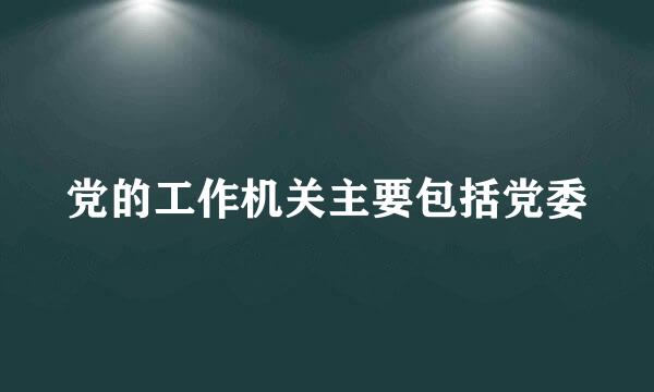 党的工作机关主要包括党委