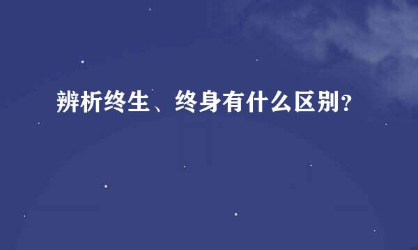 辨析终生、终身有什么区别？